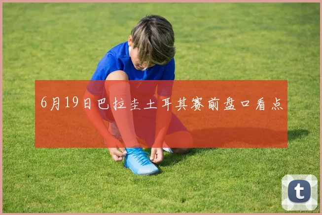 6月19日巴拉圭土耳其赛前盘口看点