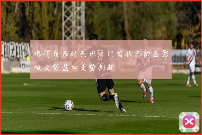 佛得角面对西班牙门将状态能否影响走势盘口走势判断