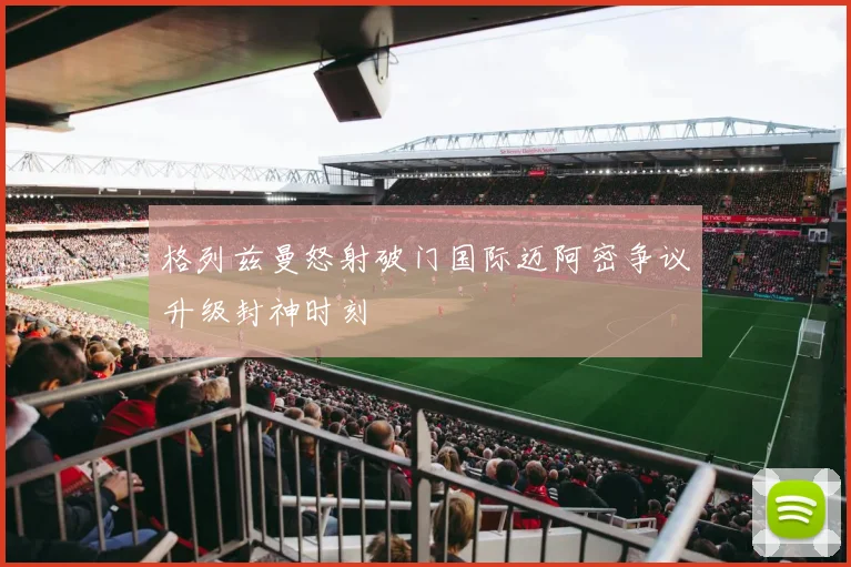 格列兹曼怒射破门国际迈阿密争议升级封神时刻