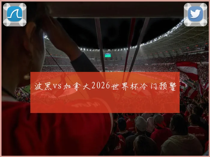 波黑vs加拿大2026世界杯冷门预警