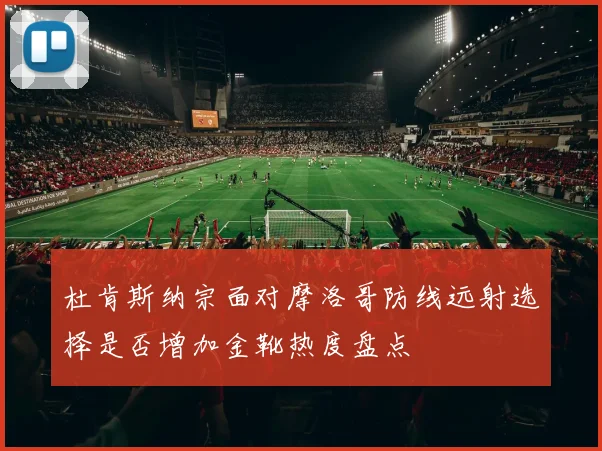 杜肯斯纳宗面对摩洛哥防线远射选择是否增加金靴热度盘点