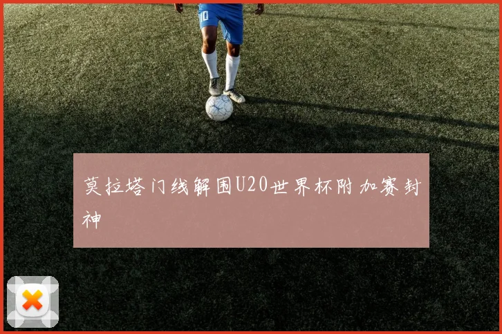 莫拉塔门线解围U20世界杯附加赛封神