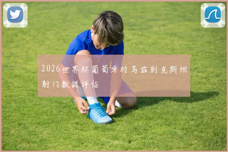 2026世界杯葡萄牙对乌兹别克斯坦射门数据评估