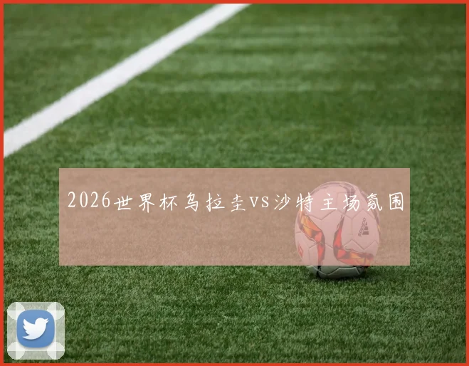 2026世界杯乌拉圭vs沙特主场氛围