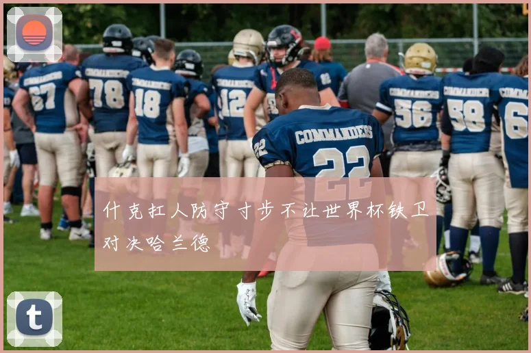 什克扛人防守寸步不让世界杯铁卫对决哈兰德