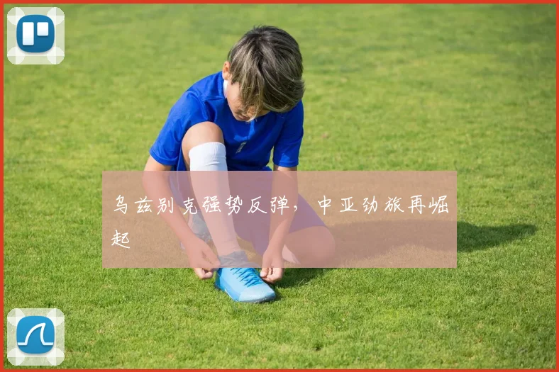 乌兹别克强势反弹，中亚劲旅再崛起