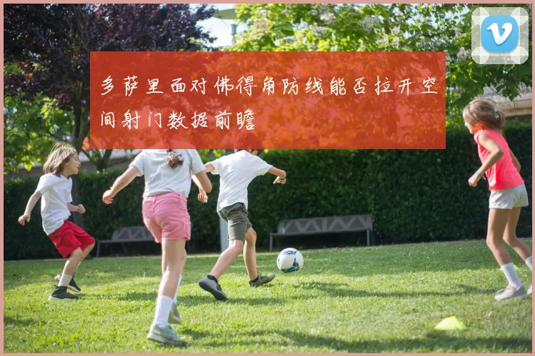 多萨里面对佛得角防线能否拉开空间射门数据前瞻
