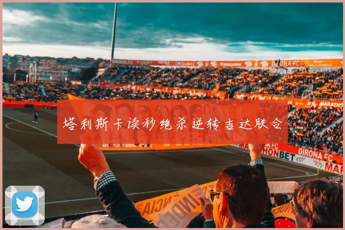 塔利斯卡读秒绝杀逆转吉达联合
