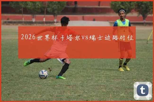 2026世界杯卡塔尔vs瑞士边路对位