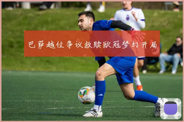 巴萨越位争议救赎欧冠梦幻开局