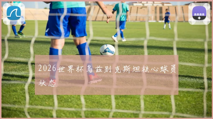 2026世界杯乌兹别克斯坦核心球员状态