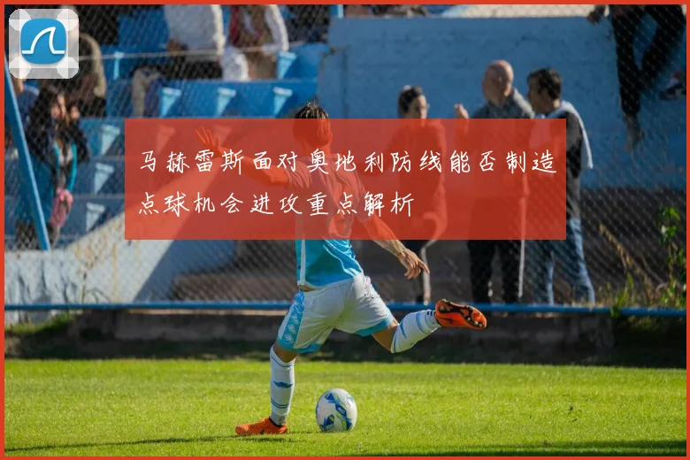 马赫雷斯面对奥地利防线能否制造点球机会进攻重点解析