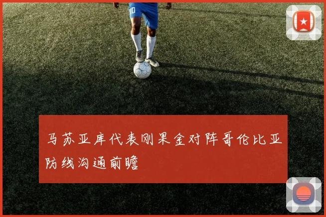 马苏亚库代表刚果金对阵哥伦比亚防线沟通前瞻