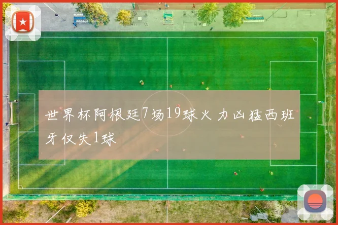 世界杯阿根廷7场19球火力凶猛西班牙仅失1球