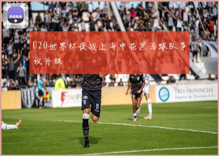U20世界杯夜战上海申花黑马球队争议升级