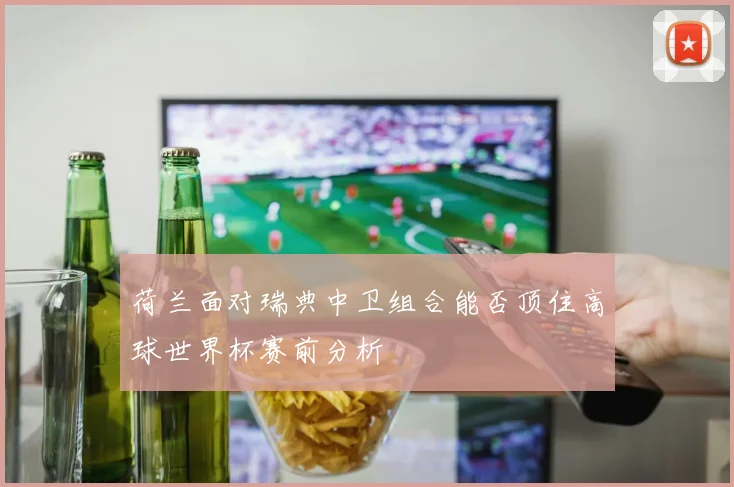 荷兰面对瑞典中卫组合能否顶住高球世界杯赛前分析