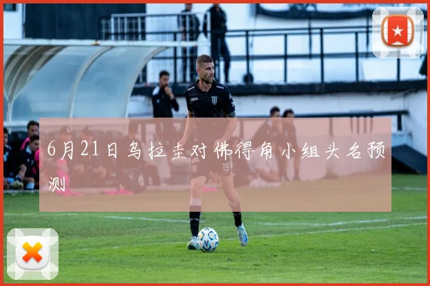 6月21日乌拉圭对佛得角小组头名预测