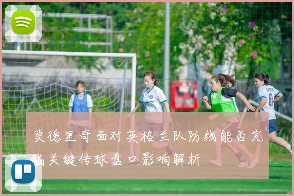 莫德里奇面对英格兰队防线能否完成关键传球盘口影响解析