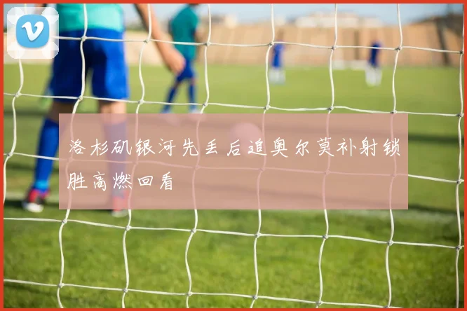洛杉矶银河先丢后追奥尔莫补射锁胜高燃回看