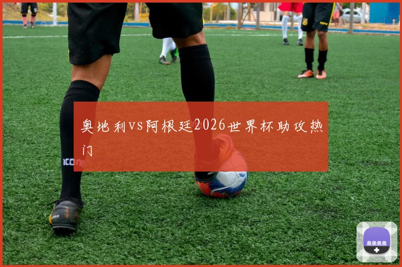 奥地利vs阿根廷2026世界杯助攻热门