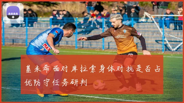 基米希面对库拉索身体对抗是否占优防守任务研判