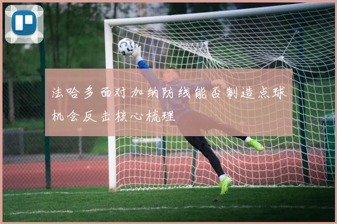 法哈多面对加纳防线能否制造点球机会反击核心梳理