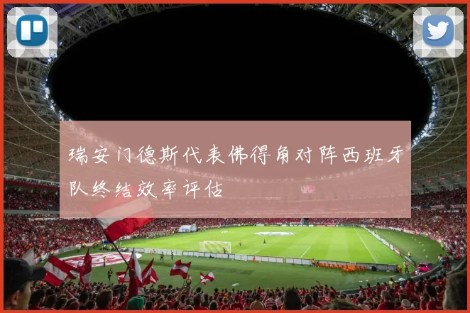 瑞安门德斯代表佛得角对阵西班牙队终结效率评估