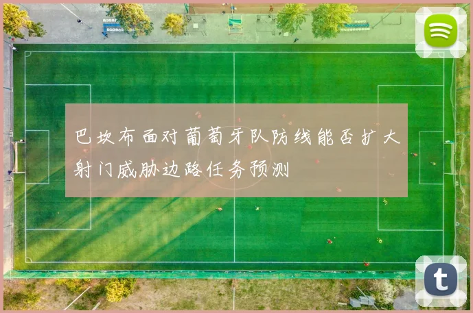 巴坎布面对葡萄牙队防线能否扩大射门威胁边路任务预测