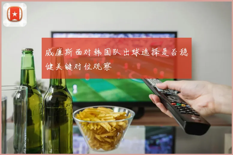 威廉斯面对韩国队出球选择是否稳健关键对位观察