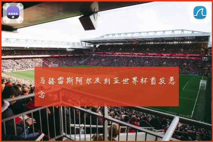 马赫雷斯阿尔及利亚世界杯首发悬念
