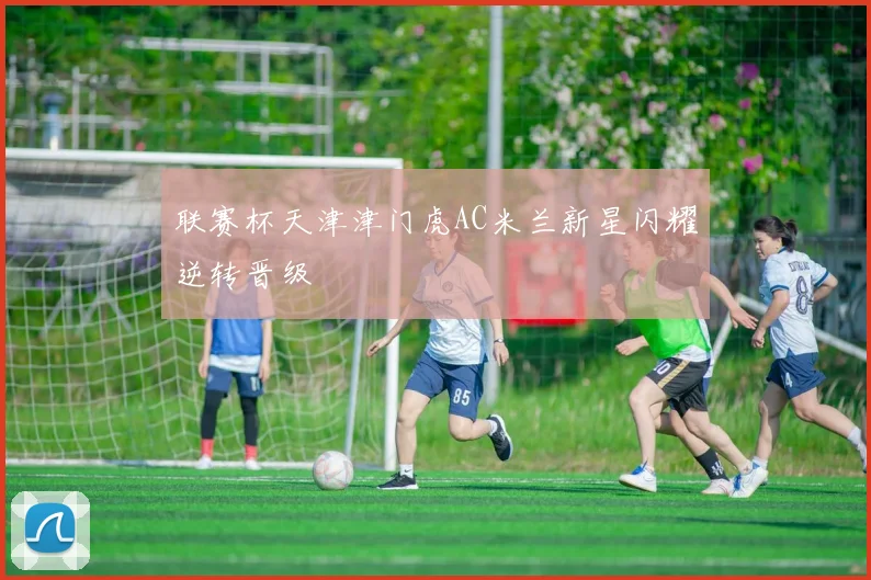 联赛杯天津津门虎AC米兰新星闪耀逆转晋级