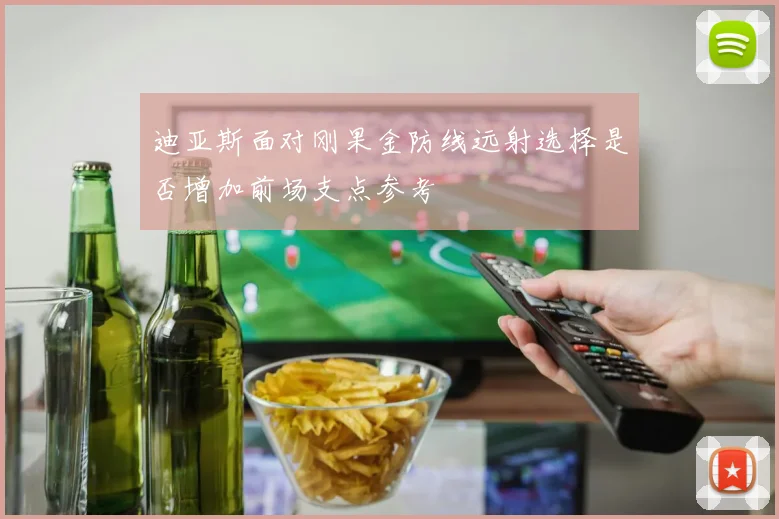 迪亚斯面对刚果金防线远射选择是否增加前场支点参考