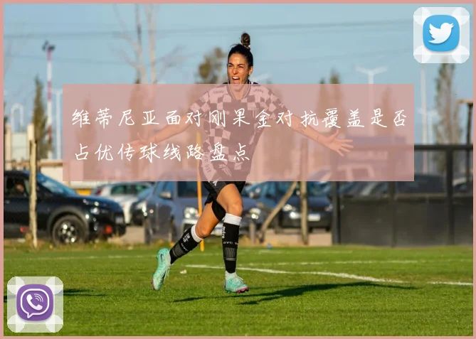 维蒂尼亚面对刚果金对抗覆盖是否占优传球线路盘点