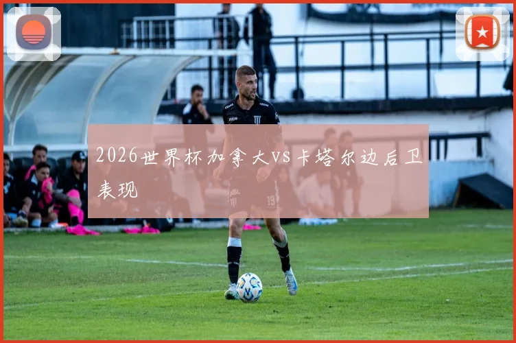 2026世界杯加拿大vs卡塔尔边后卫表现